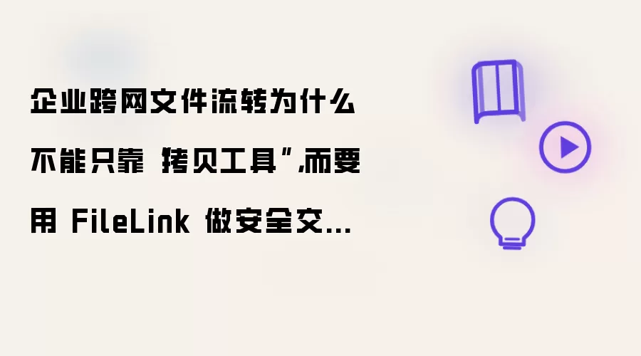 企业跨网文件流转为什么不能只靠拷贝工具:而要用 FileLink 做安全交换闭环