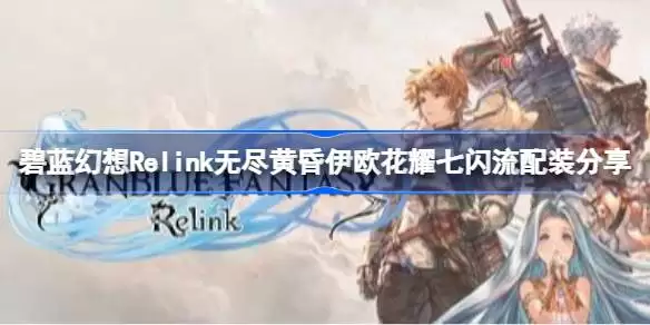 碧蓝幻想Relink无尽黄昏伊欧花耀七闪流怎么配装 碧蓝幻想Relink无尽黄昏伊欧花耀七闪流配装分