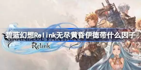 碧蓝幻想Relink无尽黄昏伊德该带什么因子 碧蓝幻想Relink无尽黄昏伊德因子搭配推荐