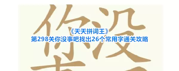 天天拼词王第298关你没事吧找出26个常用字通关攻略