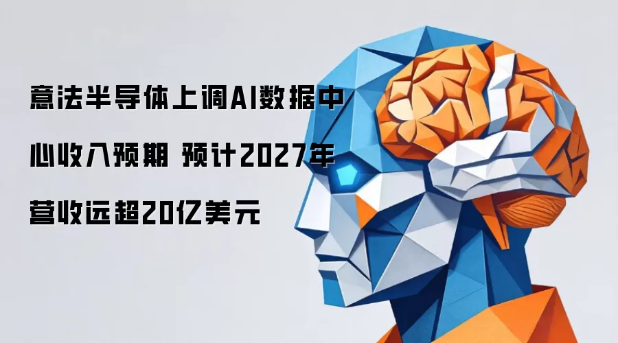 意法半导体提高AI数据中心营收预期 预计2027年收入远超20亿美元