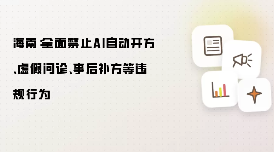 海南：全面禁止AI自动开方:虚假问诊:事后补方等违规行为