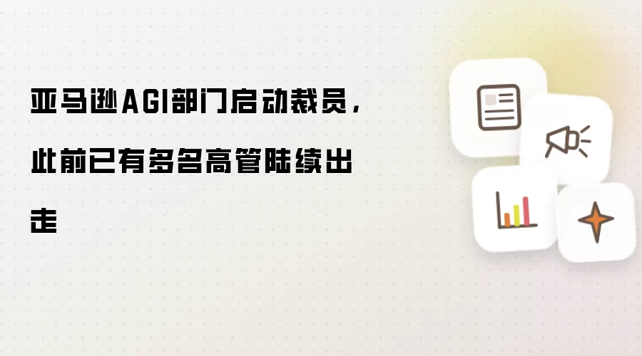 亚马逊AGI部门启动裁员：此前已有多名高管陆续出走