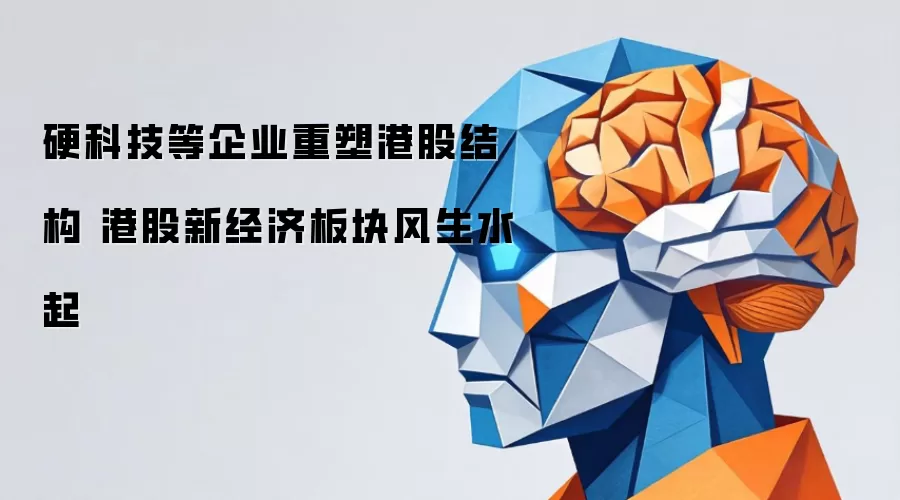 硬科技等企业重塑港股格局 港股新经济板块风生水起