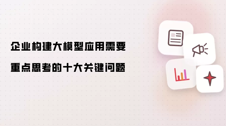 企业构建大模型应用需重点思考的十大关键问题