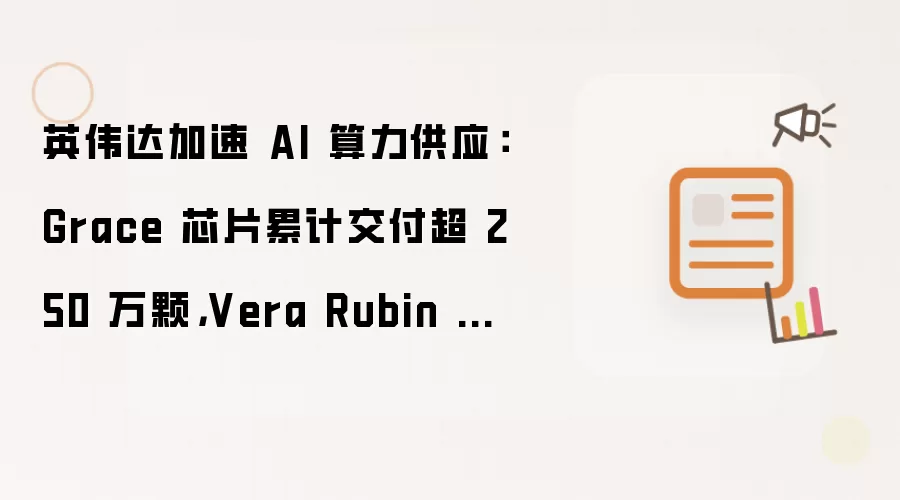 英伟达加速 AI 算力供应：Grace 芯片累计交付超 250 万颗：Vera Rubin 机架目标日产 1000 台