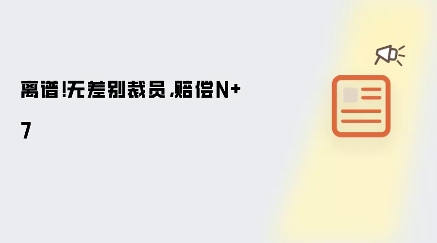 离谱！无差别裁员：赔偿N+7