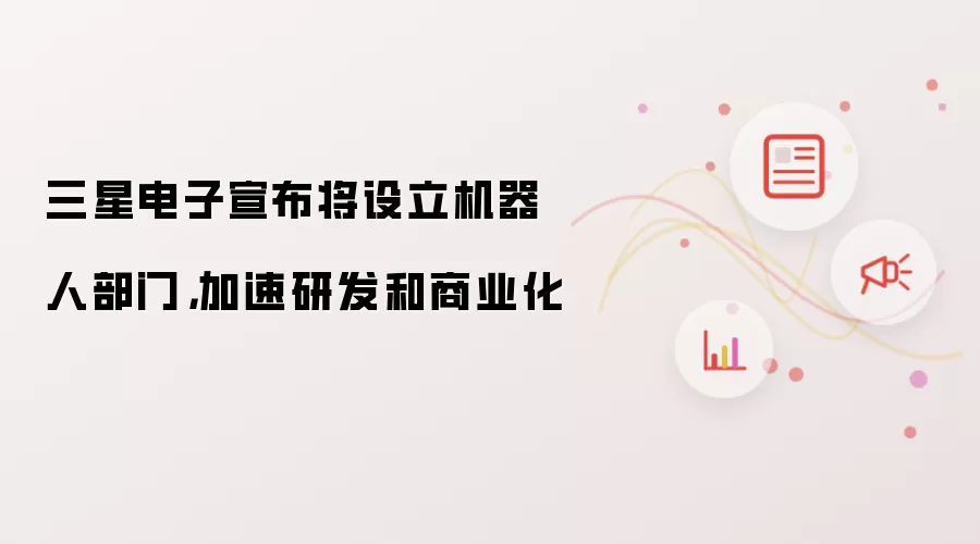 三星电子宣布将设立机器人部门：加速研发和商业化