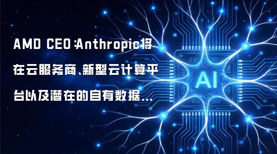 AMD CEO：Anthropic将在云服务商：新型云计算平台以及潜在的自有数据中心中使用AMD的CPU和GPU