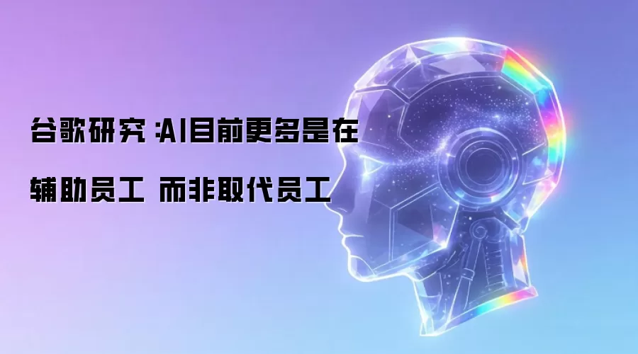 谷歌研究：AI当前更多是在协助员工 而非取代员工