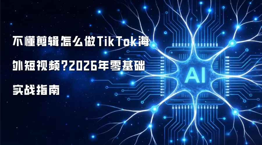 不懂剪辑如何做TikTok海外短视频？2026年零基础实战指南