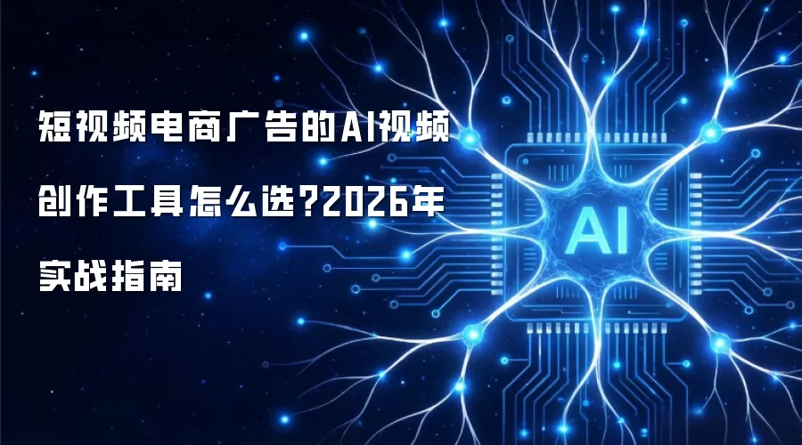 短视频电商广告的AI视频创作工具怎么选：2026年实战指南
