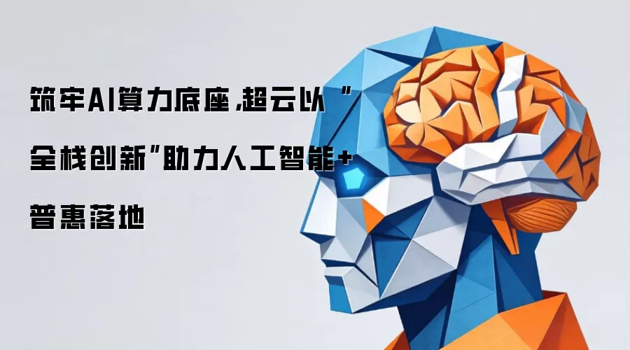 筑牢AI算力底座：超云以全栈创新助力人工智能+普惠落地