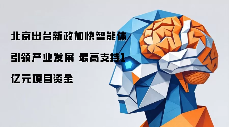 北京出台新政加快智能体引领产业发展 最高支持1亿元项目资金