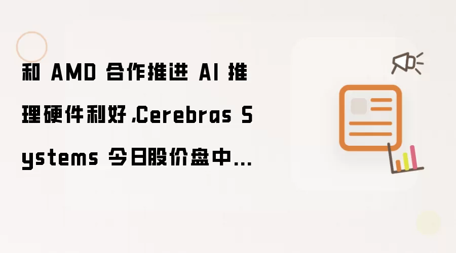 和 AMD 合作推进 AI 推理硬件利好：Cerebras Systems 今日股价盘中上涨 11%