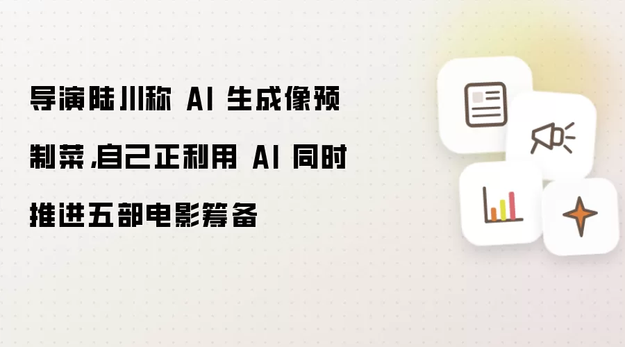 导演陆川称 AI 生成像预制菜：自己正利用 AI 同时推进五部电影筹备