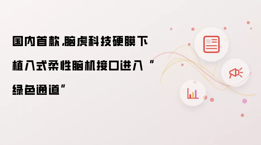 国内首款：脑虎科技硬膜下植入式柔性脑机接口进入“绿色通道”