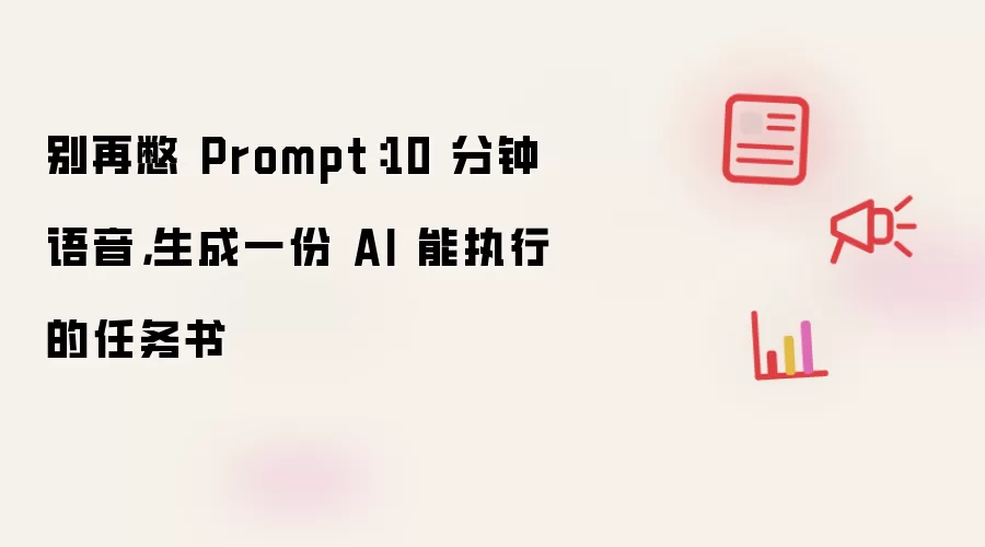 别再憋 Prompt：10 分钟语音 生成一份 AI 能执行的任务书