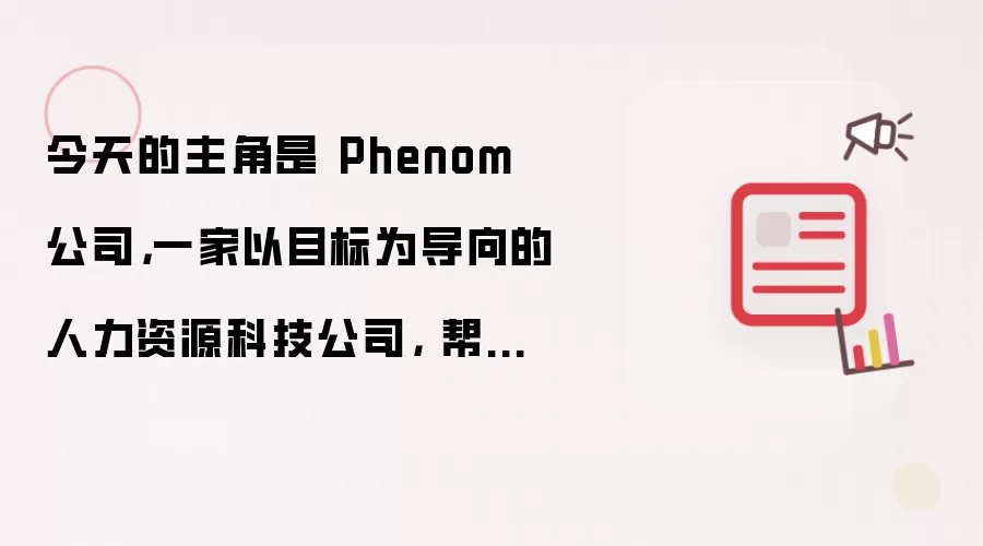 今天的主角是 Phenom 公司：一家以目标为导向的人力资源科技公司： 帮助全球企业更快地招聘、更好地发展并更长久地留住员工