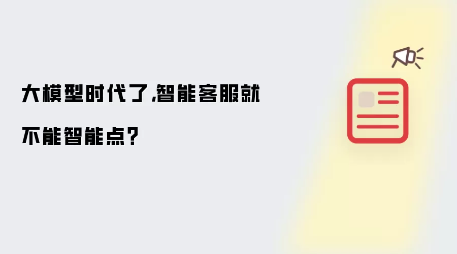 大模型时代了 智能客服就不能智能点吗