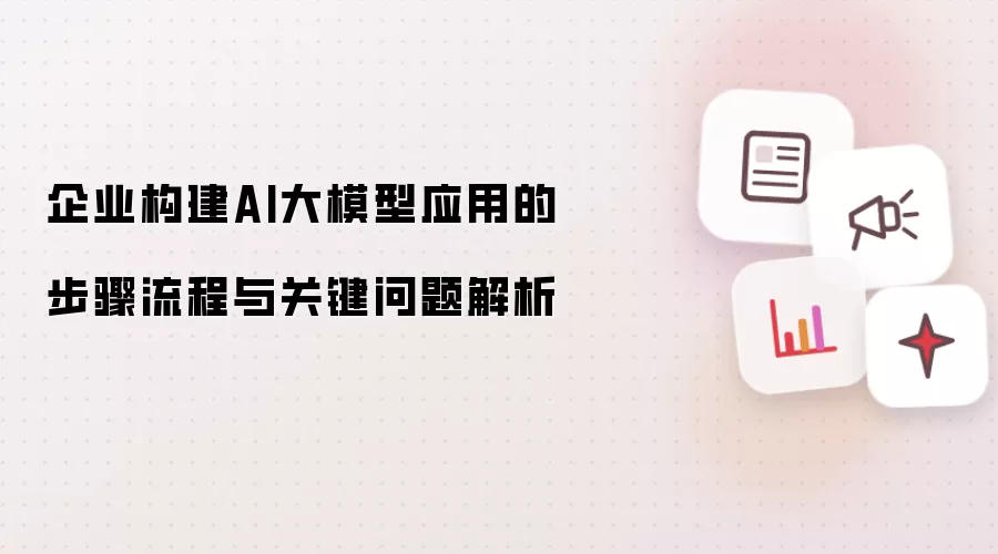 企业构建AI大模型应用的步骤流程和关键问题解析