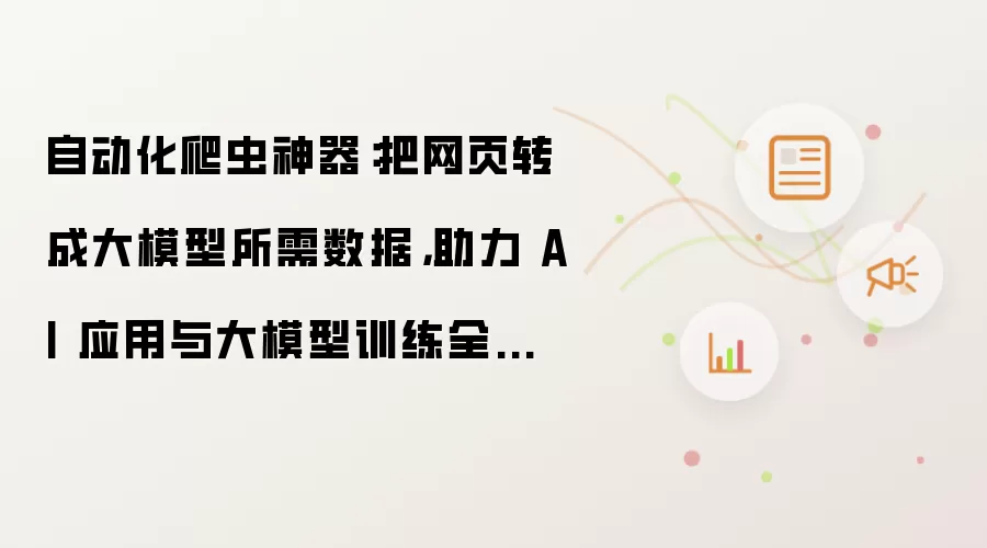 自动化爬虫神器：把网页转成大模型所需数据：助力 AI 应用与大模型训练全面优化！