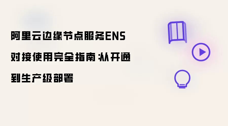 阿里云边缘节点服务ENS接入使用完整指南：从开通到生产级部署