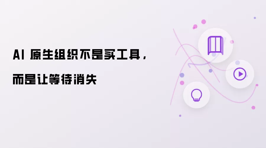 AI 原生组织不是买工具：而是让等待消失