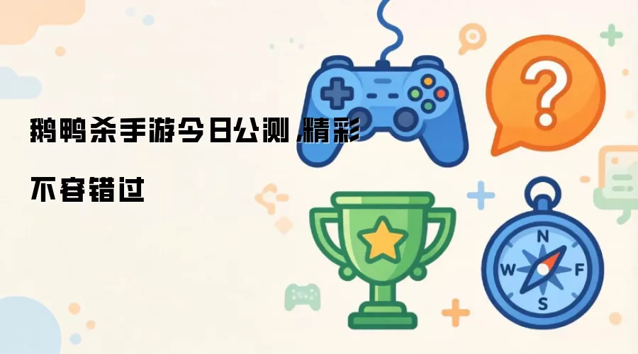 鹅鸭杀手游今日公测：精彩不容错过