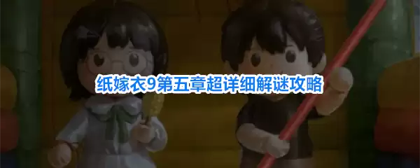 纸嫁衣9罗浮梦攻略第五章 纸嫁衣9第五章超详细解谜攻略