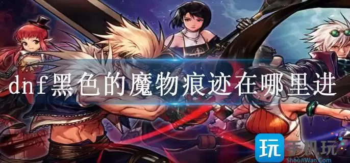 dnf黑色的魔物痕迹从哪里进