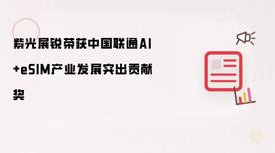 紫光展锐荣膺中国联通AI+eSIM产业发展突出贡献奖