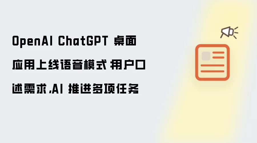 OpenAI ChatGPT 桌面应用上线语音模式：用户口述需求：AI 推进多项任务