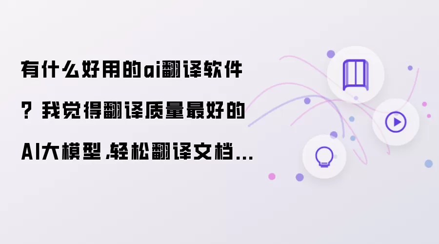 有什么好用的ai翻译软件 我觉得翻译质量最好的AI大模型：轻松翻译文档 PDF和Word