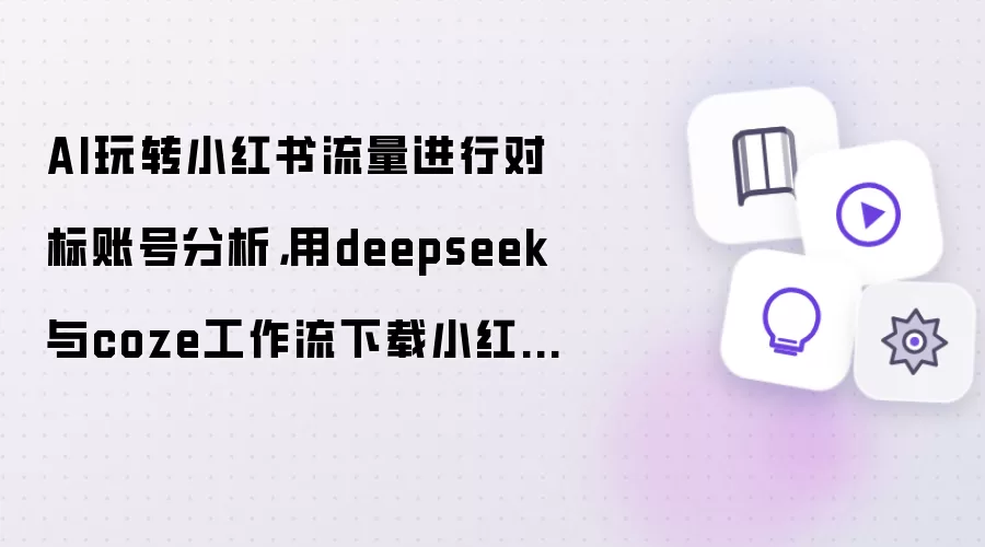AI玩转小红书流量进行对标账号分析：用deepseek与coze工作流下载小红书图文/视频笔记内容