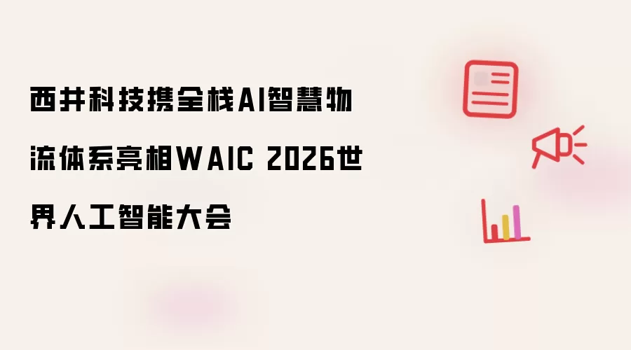 西井科技携全栈AI智慧物流体系登场WAIC 2026世界人工智能大会