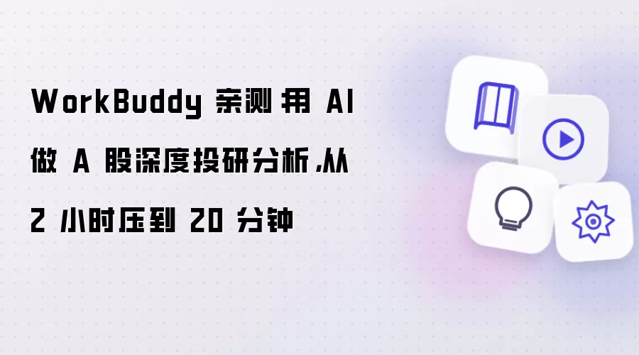 WorkBuddy 亲测：用 AI 做 A 股深度投研分析：从 2 小时压到 20 分钟