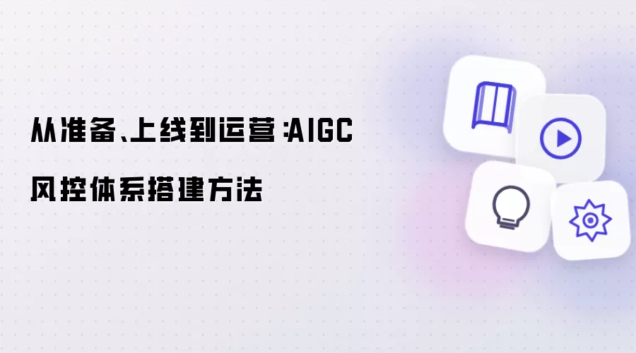 从准备:上线到运营：AIGC 风控体系搭建方法