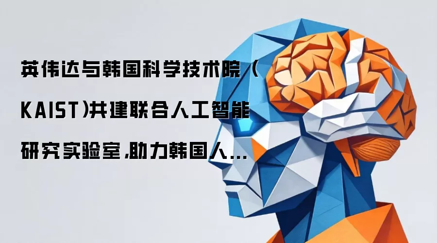 英伟达与韩国科学技术院（KAIST）共建联合人工智能研究实验室：助力韩国人工智能创新提速。