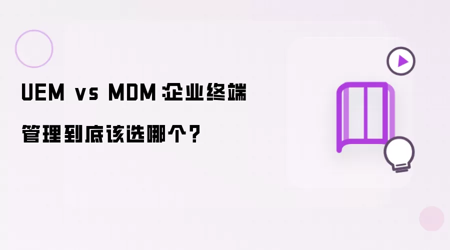 UEM vs MDM：企业终端管理究竟该选哪个？