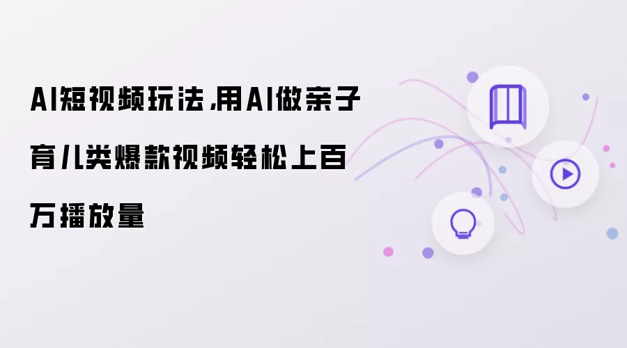AI短视频玩法：用AI做亲子育儿类爆款视频轻松上百万播放量
