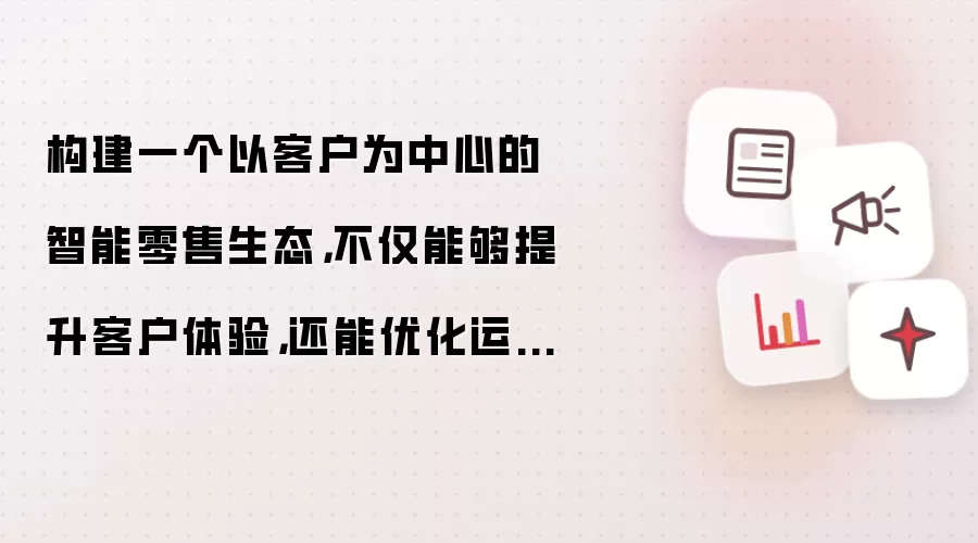 构建一个以客户为中心的智能零售生态：不仅能够提升客户体验：还能优化运营效率：实现个性化服务与精准营销：从而在激烈的市场竞争中保持领先地位