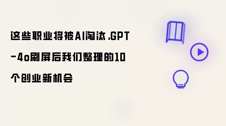 这些职业将被AI淘汰:GPT-4o刷屏后我们整理的10个创业新机会