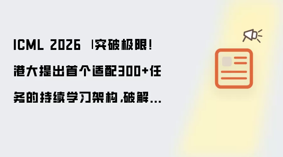 ICML 2026 | 突破极限！港大提出首个适配300+任务的持续学习架构，破解遗忘难题