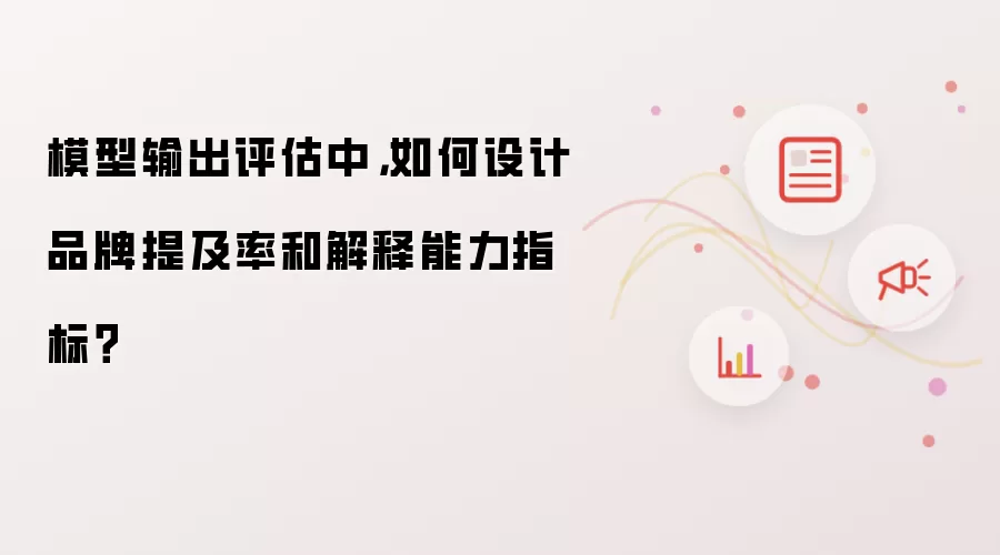 模型输出评估中：如何制定品牌提及率与解释能力指标？