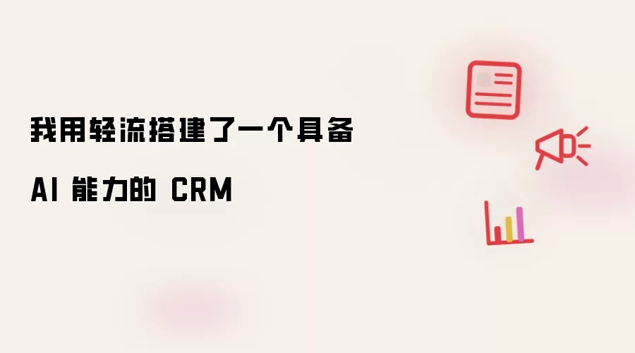 我用轻流搭建了一个有 AI 能力的CRM