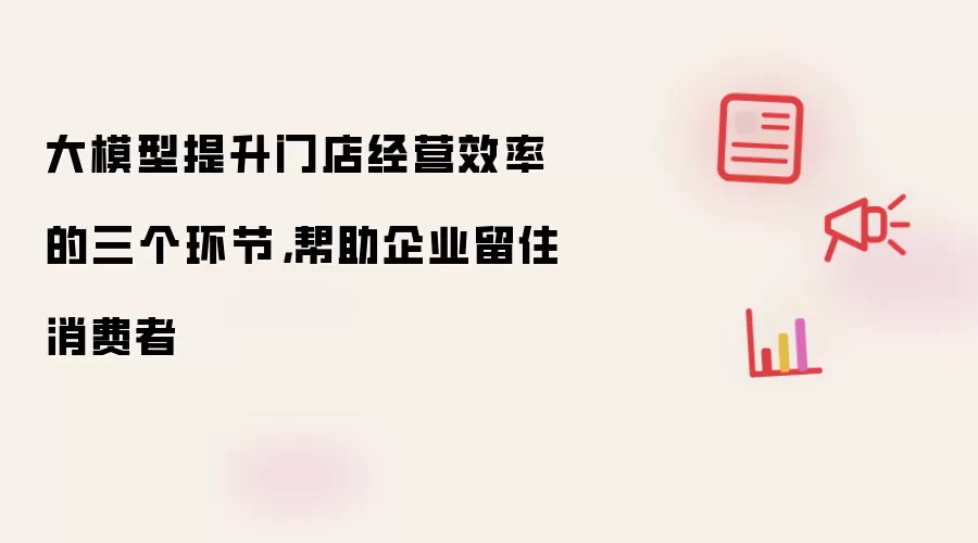 大模型提升门店经营效率的三个环节：帮助企业留住消费者