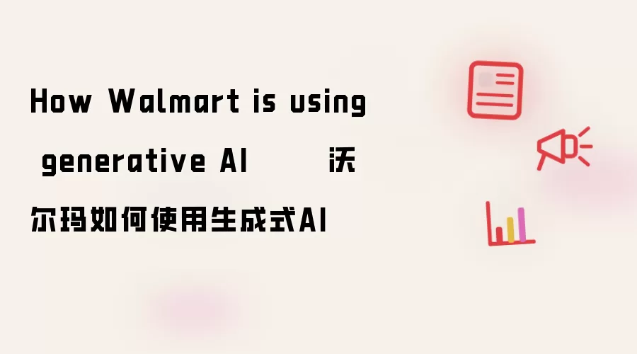 How Walmart is leveraging generative AI       沃尔玛如何利用生成式AI