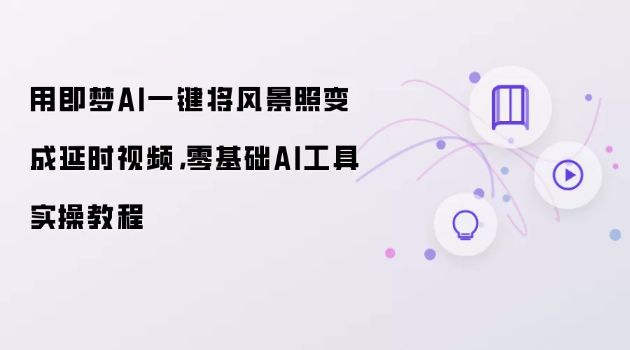 用即梦AI一键将风景照变成延时视频:零基础AI工具实操教程