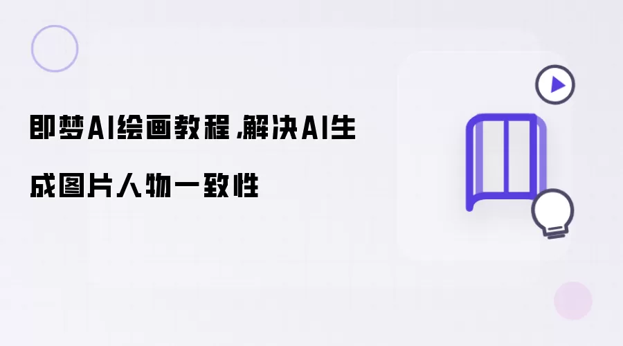 即梦AI绘画教程：解决AI生成图片人物一致性